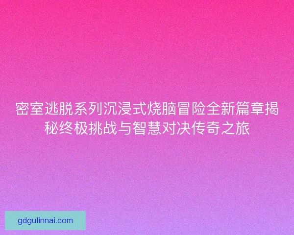 密室逃脱系列沉浸式烧脑冒险全新篇章揭秘终极挑战与智慧对决传奇之旅