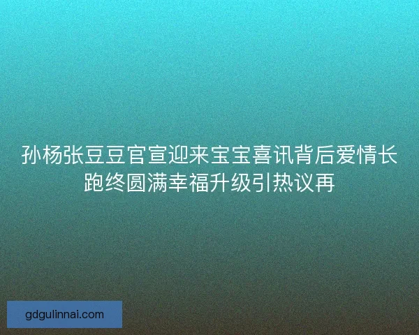 孙杨张豆豆官宣迎来宝宝喜讯背后爱情长跑终圆满幸福升级引热议再