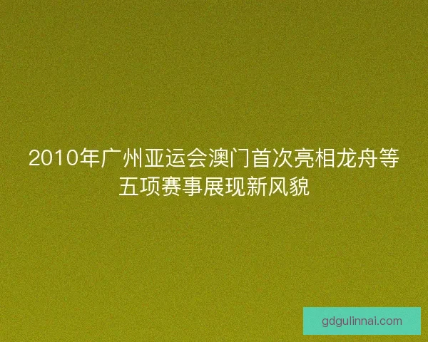2010年广州亚运会澳门首次亮相龙舟等五项赛事展现新风貌