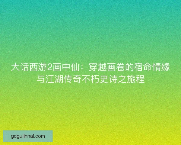 大话西游2画中仙：穿越画卷的宿命情缘与江湖传奇不朽史诗之旅程