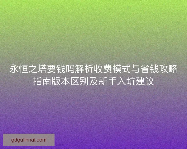 永恒之塔要钱吗解析收费模式与省钱攻略指南版本区别及新手入坑建议
